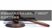 终结知识产权规模诉讼获利，广州知识产权法院出台新规
