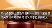 不构成恶势力且适用缓刑---济宁市某检察机关采纳律师等律师团队关于犯罪嫌疑人不构成