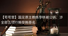 【苟苟营】国足原主教练李铁被公诉，涉全部五项行贿受贿罪名