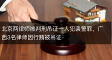 北京两律师被判刑吊证一人犯袭警罪，广西3名律师因行贿被吊证