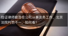 挂证律师能否在公司从事法务工作，北京法院判罚不一，如何看？