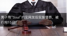 男子用“Soul”约见网友后实施猥亵，被行拘15日！