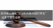 杭州萧山通报“培训机构教师殴打学生” 这是双重犯法啊