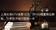 上海女孩KTV消费12万，开150瓶香槟后赖账，父亲血汗钱只够赔一半