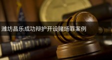 潍坊昌乐成功辩护开设赌场罪案例