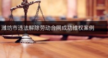 潍坊市违法解除劳动合同成功维权案例