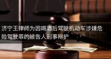 济宁王律师为因喝酒后驾驶机动车涉嫌危险驾驶罪的被告人刑事辩护