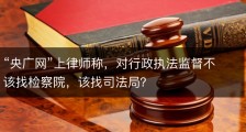 “央广网”上律师称，对行政执法监督不该找检察院，该找司法局？