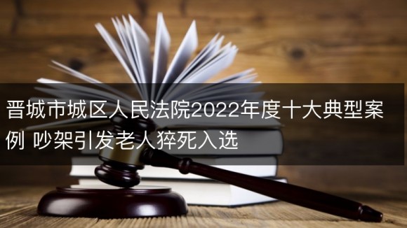晋城市城区人民法院2022年度十大典型案例 吵架引发老人猝死入选