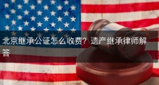 北京继承公证怎么收费？遗产继承律师解答